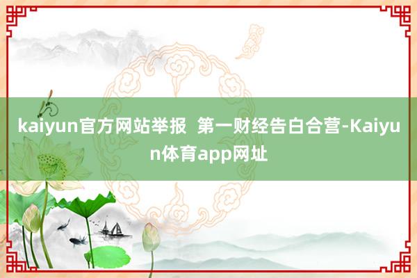 kaiyun官方网站举报  第一财经告白合营-Kaiyun体育app网址