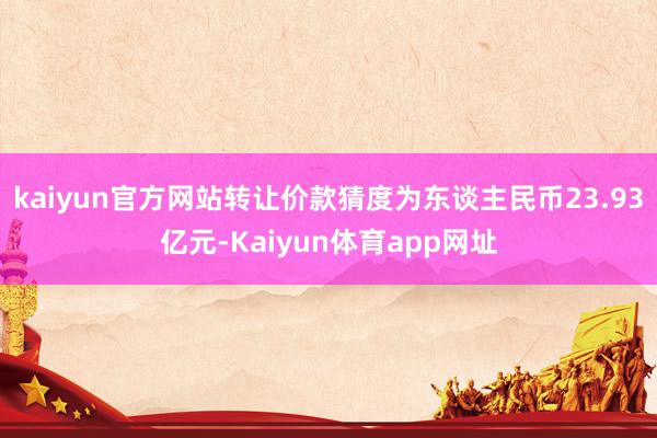 kaiyun官方网站转让价款猜度为东谈主民币23.93亿元-Kaiyun体育app网址