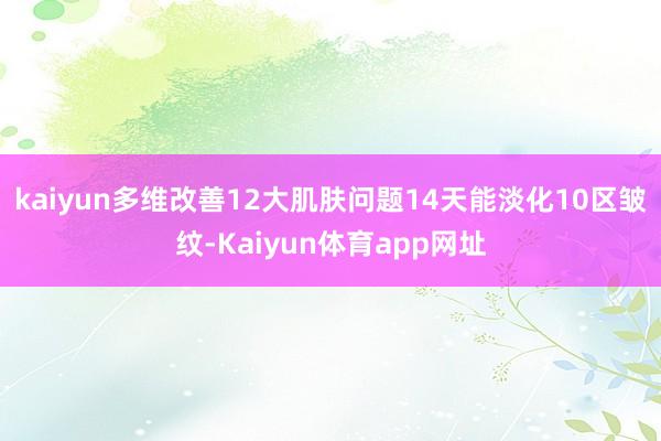 kaiyun多维改善12大肌肤问题14天能淡化10区皱纹-Kaiyun体育app网址