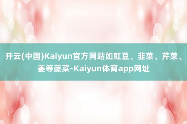 开云(中国)Kaiyun官方网站如豇豆、韭菜、芹菜、姜等蔬菜-Kaiyun体育app网址