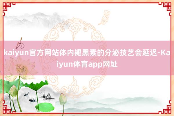 kaiyun官方网站体内褪黑素的分泌技艺会延迟-Kaiyun体育app网址