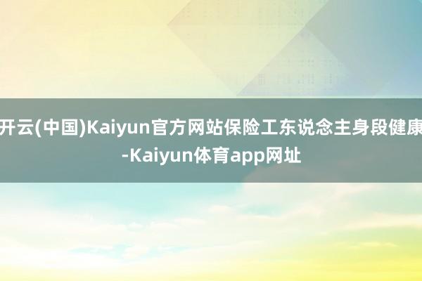 开云(中国)Kaiyun官方网站保险工东说念主身段健康-Kaiyun体育app网址