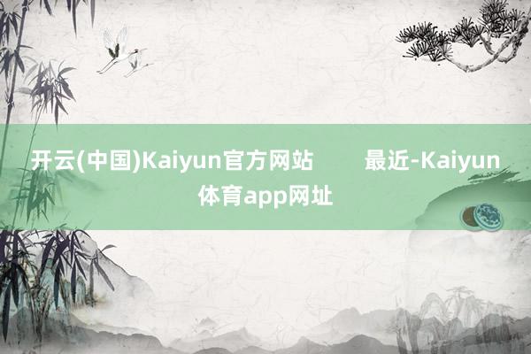 开云(中国)Kaiyun官方网站        最近-Kaiyun体育app网址