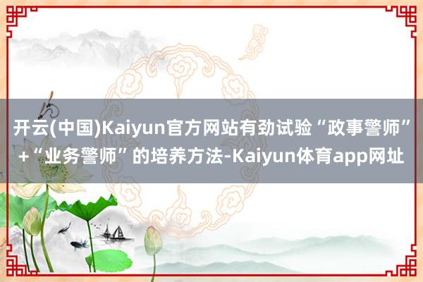 开云(中国)Kaiyun官方网站有劲试验“政事警师”+“业务警师”的培养方法-Kaiyun体育app网址