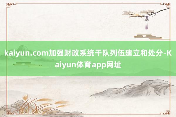 kaiyun.com加强财政系统干队列伍建立和处分-Kaiyun体育app网址