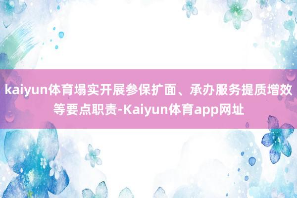 kaiyun体育塌实开展参保扩面、承办服务提质增效等要点职责-Kaiyun体育app网址