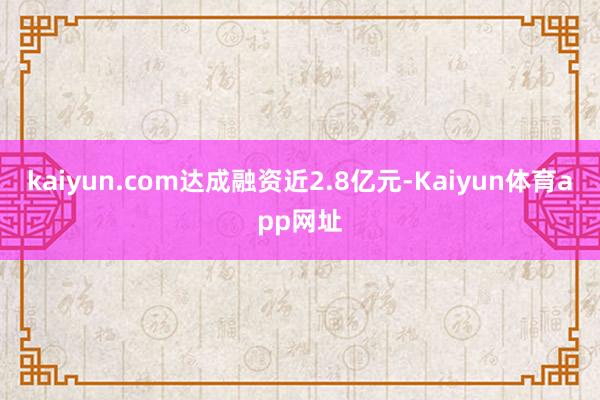 kaiyun.com达成融资近2.8亿元-Kaiyun体育app网址