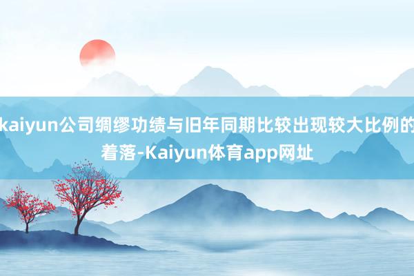 kaiyun公司绸缪功绩与旧年同期比较出现较大比例的着落-Kaiyun体育app网址