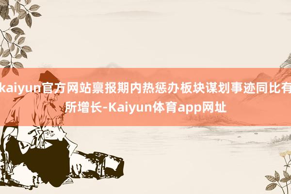 kaiyun官方网站禀报期内热惩办板块谋划事迹同比有所增长-Kaiyun体育app网址