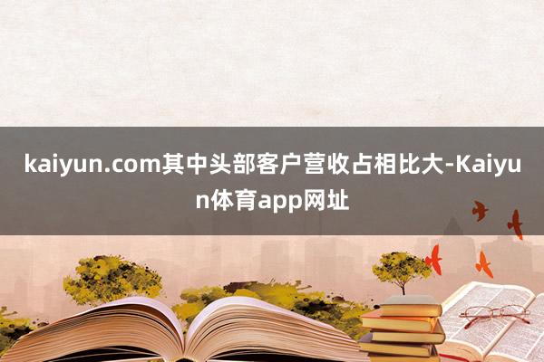 kaiyun.com其中头部客户营收占相比大-Kaiyun体育app网址