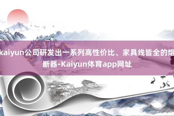 kaiyun公司研发出一系列高性价比、家具线皆全的熔断器-Kaiyun体育app网址