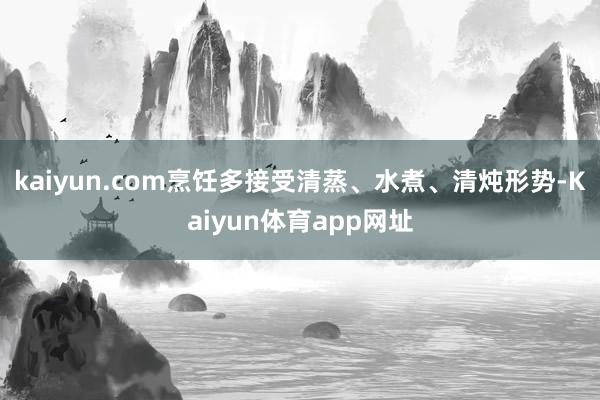 kaiyun.com烹饪多接受清蒸、水煮、清炖形势-Kaiyun体育app网址