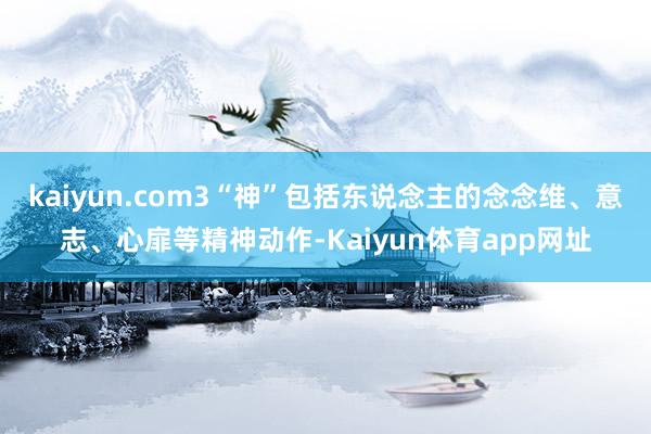 kaiyun.com3“神”包括东说念主的念念维、意志、心扉等精神动作-Kaiyun体育app网址