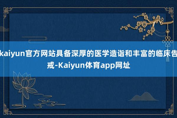 kaiyun官方网站具备深厚的医学造诣和丰富的临床告戒-Kaiyun体育app网址