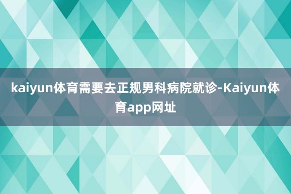 kaiyun体育需要去正规男科病院就诊-Kaiyun体育app网址