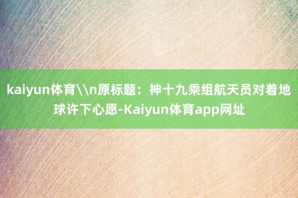 kaiyun体育\n原标题：神十九乘组航天员对着地球许下心愿-Kaiyun体育app网址