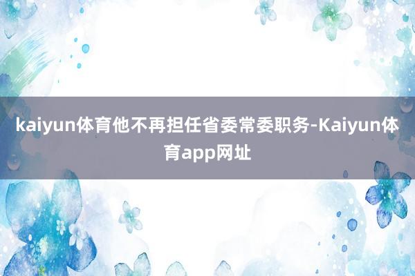 kaiyun体育他不再担任省委常委职务-Kaiyun体育app网址