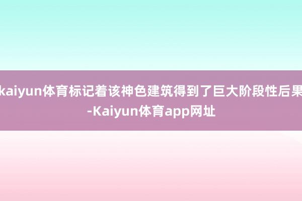 kaiyun体育标记着该神色建筑得到了巨大阶段性后果-Kaiyun体育app网址