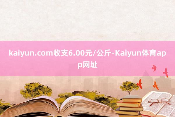 kaiyun.com收支6.00元/公斤-Kaiyun体育app网址