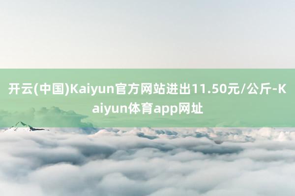 开云(中国)Kaiyun官方网站进出11.50元/公斤-Kaiyun体育app网址