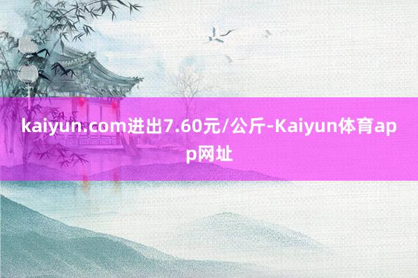 kaiyun.com进出7.60元/公斤-Kaiyun体育app网址