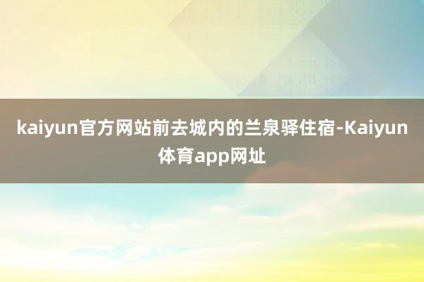 kaiyun官方网站前去城内的兰泉驿住宿-Kaiyun体育app网址