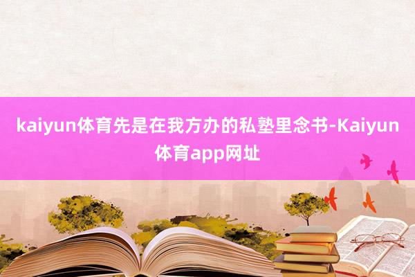 kaiyun体育先是在我方办的私塾里念书-Kaiyun体育app网址