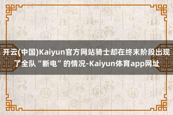 开云(中国)Kaiyun官方网站骑士却在终末阶段出现了全队“断电”的情况-Kaiyun体育app网址