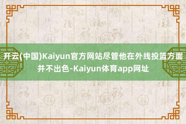 开云(中国)Kaiyun官方网站尽管他在外线投篮方面并不出色-Kaiyun体育app网址