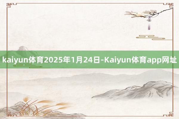 kaiyun体育2025年1月24日-Kaiyun体育app网址