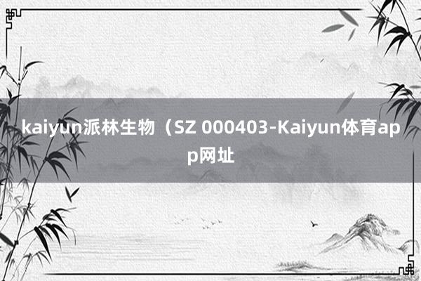 kaiyun派林生物（SZ 000403-Kaiyun体育app网址