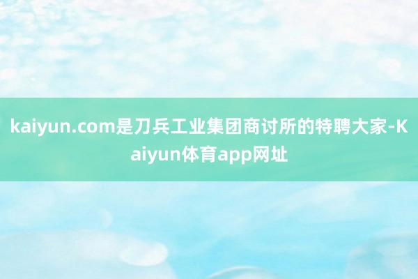 kaiyun.com是刀兵工业集团商讨所的特聘大家-Kaiyun体育app网址