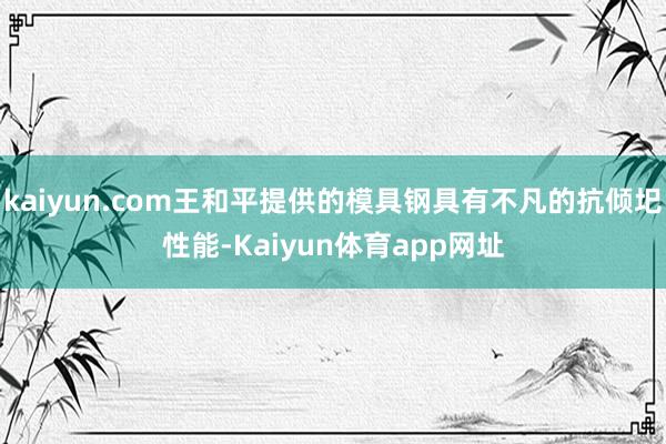 kaiyun.com王和平提供的模具钢具有不凡的抗倾圯性能-Kaiyun体育app网址