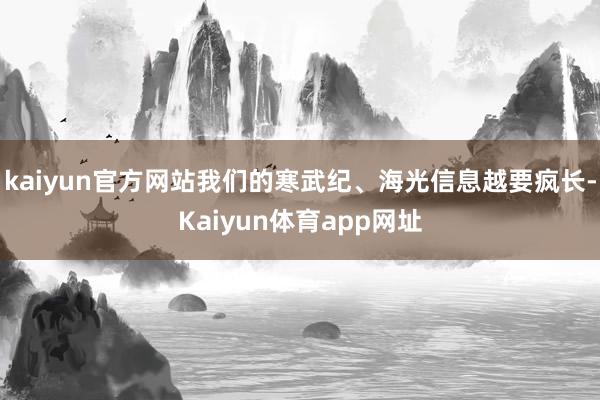 kaiyun官方网站我们的寒武纪、海光信息越要疯长-Kaiyun体育app网址