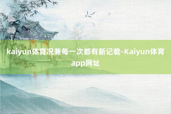 kaiyun体育况兼每一次都有新记载-Kaiyun体育app网址