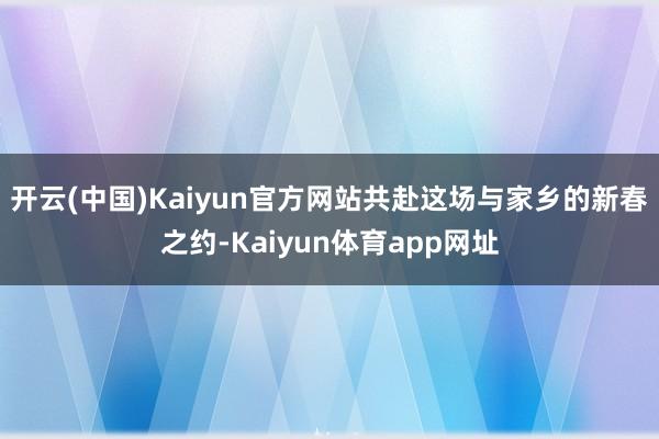 开云(中国)Kaiyun官方网站共赴这场与家乡的新春之约-Kaiyun体育app网址