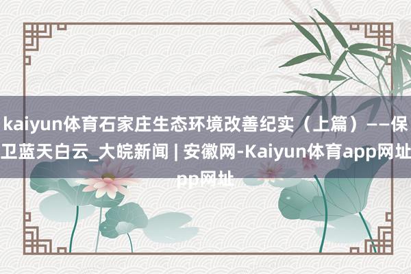 kaiyun体育石家庄生态环境改善纪实（上篇）——保卫蓝天白云_大皖新闻 | 安徽网-Kaiyun体育app网址