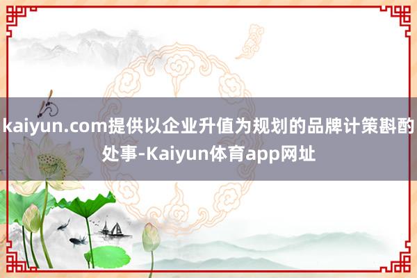 kaiyun.com提供以企业升值为规划的品牌计策斟酌处事-Kaiyun体育app网址