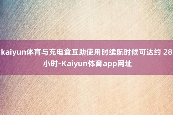 kaiyun体育与充电盒互助使用时续航时候可达约 28 小时-Kaiyun体育app网址