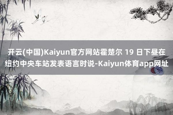 开云(中国)Kaiyun官方网站霍楚尔 19 日下昼在纽约中央车站发表语言时说-Kaiyun体育app网址