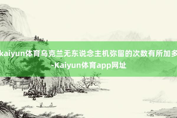 kaiyun体育乌克兰无东说念主机弥留的次数有所加多-Kaiyun体育app网址