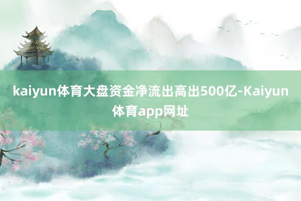 kaiyun体育大盘资金净流出高出500亿-Kaiyun体育app网址