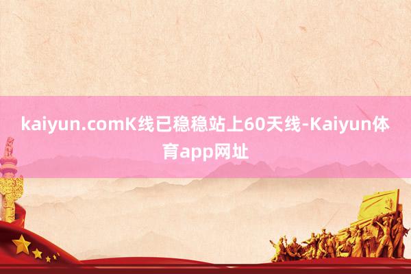 kaiyun.comK线已稳稳站上60天线-Kaiyun体育app网址