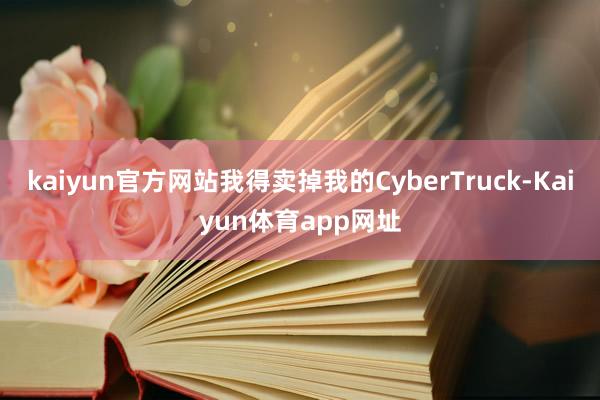 kaiyun官方网站我得卖掉我的CyberTruck-Kaiyun体育app网址