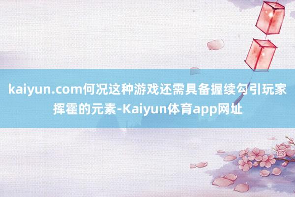 kaiyun.com何况这种游戏还需具备握续勾引玩家挥霍的元素-Kaiyun体育app网址