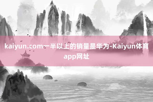 kaiyun.com一半以上的销量是华为-Kaiyun体育app网址