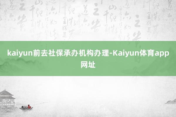 kaiyun前去社保承办机构办理-Kaiyun体育app网址