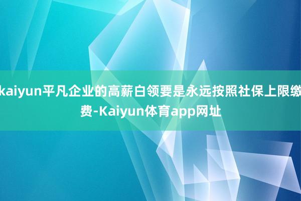 kaiyun平凡企业的高薪白领要是永远按照社保上限缴费-Kaiyun体育app网址