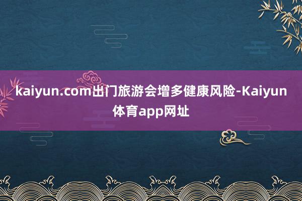 kaiyun.com出门旅游会增多健康风险-Kaiyun体育app网址