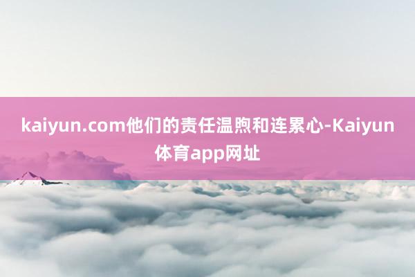 kaiyun.com他们的责任温煦和连累心-Kaiyun体育app网址